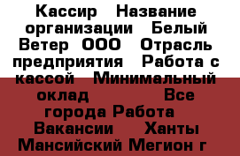 Кассир › Название организации ­ Белый Ветер, ООО › Отрасль предприятия ­ Работа с кассой › Минимальный оклад ­ 26 000 - Все города Работа » Вакансии   . Ханты-Мансийский,Мегион г.